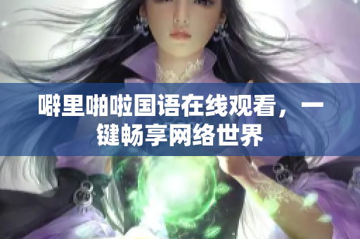 噼里啪啦国语在线观看，一键畅享网络世界