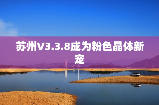 苏州V3.3.8成为粉色晶体新宠