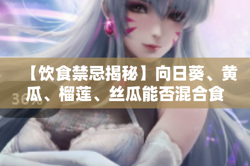 【饮食禁忌揭秘】向日葵、黄瓜、榴莲、丝瓜能否混合食用？