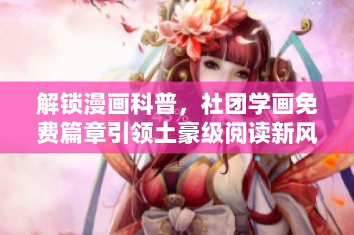 解锁漫画科普，社团学画免费篇章引领土豪级阅读新风潮！