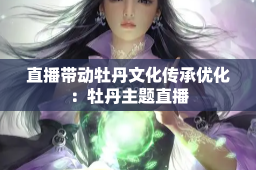 直播带动牡丹文化传承优化：牡丹主题直播