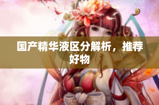 国产精华液区分解析，推荐好物