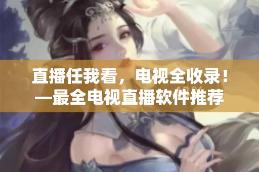 直播任我看，电视全收录！—最全电视直播软件推荐