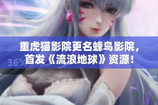 重虎猫影院更名蜂鸟影院，首发《流浪地球》资源！
