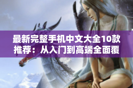 最新完整手机中文大全10款推荐：从入门到高端全面覆盖！