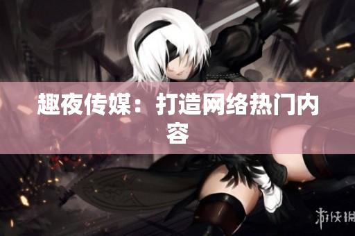 趣夜传媒：打造网络热门内容