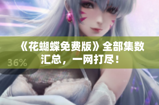 《花蝴蝶免费版》全部集数汇总，一网打尽！