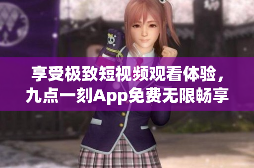 享受极致短视频观看体验，九点一刻App免费无限畅享