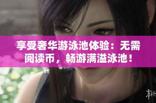 享受奢华游泳池体验：无需阅读币，畅游满溢泳池！