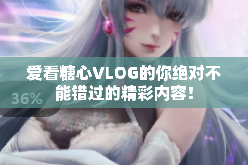 爱看糖心VLOG的你绝对不能错过的精彩内容！