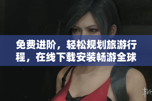 免费进阶，轻松规划旅游行程，在线下载安装畅游全球