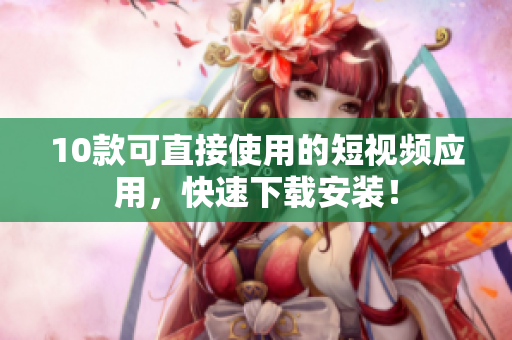 10款可直接使用的短视频应用，快速下载安装！