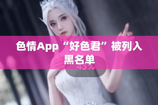 色情App“好色君”被列入黑名单
