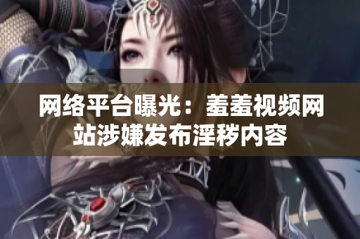 网络平台曝光：羞羞视频网站涉嫌发布淫秽内容