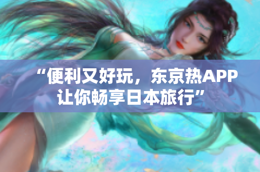 “便利又好玩，东京热APP让你畅享日本旅行”