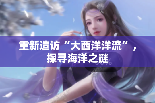 重新造访“大西洋洋流”，探寻海洋之谜