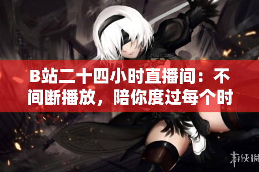 B站二十四小时直播间：不间断播放，陪你度过每个时刻