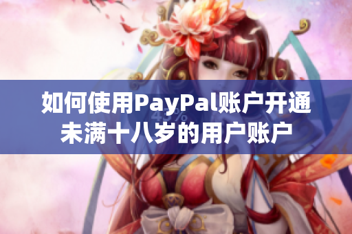 如何使用PayPal账户开通未满十八岁的用户账户