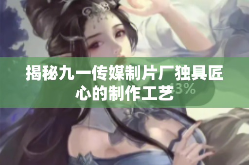 揭秘九一传媒制片厂独具匠心的制作工艺