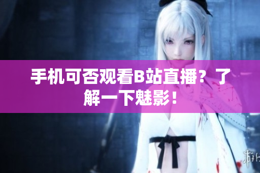 手机可否观看B站直播？了解一下魅影！