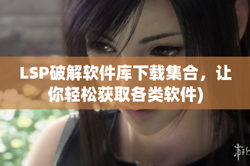 LSP破解软件库下载集合，让你轻松获取各类软件)