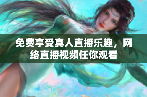 免费享受真人直播乐趣，网络直播视频任你观看