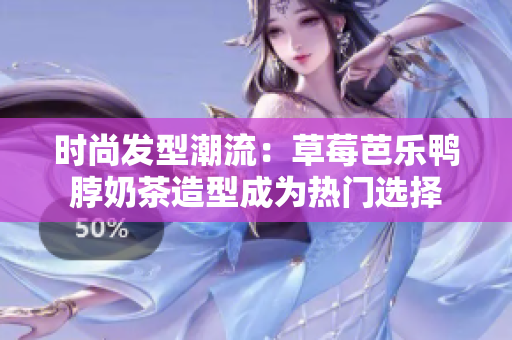 时尚发型潮流：草莓芭乐鸭脖奶茶造型成为热门选择