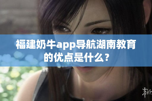 福建奶牛app导航湖南教育的优点是什么？