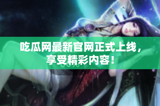 吃瓜网最新官网正式上线，享受精彩内容！