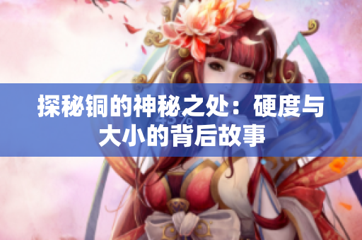 探秘铜的神秘之处：硬度与大小的背后故事