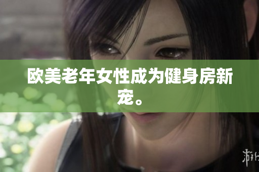 欧美老年女性成为健身房新宠。