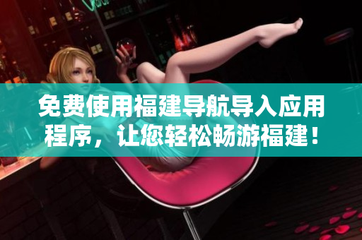 免费使用福建导航导入应用程序，让您轻松畅游福建！