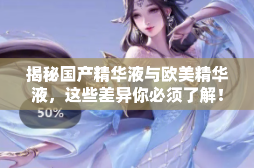 揭秘国产精华液与欧美精华液，这些差异你必须了解！