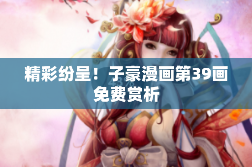 精彩纷呈！子豪漫画第39画免费赏析