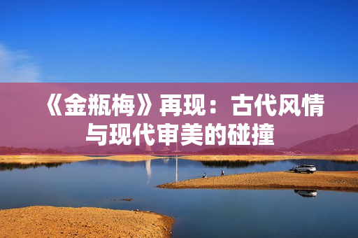 《金瓶梅》再现：古代风情与现代审美的碰撞