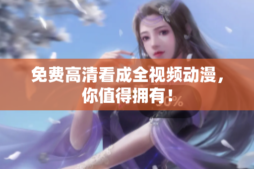 免费高清看成全视频动漫，你值得拥有！