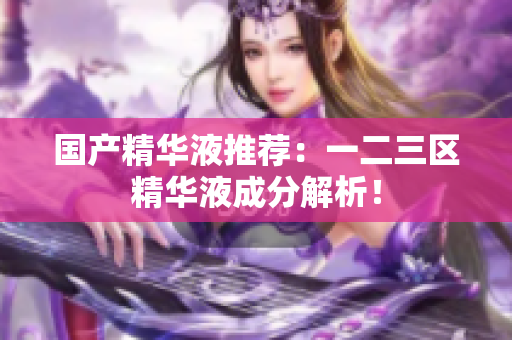 国产精华液推荐：一二三区精华液成分解析！