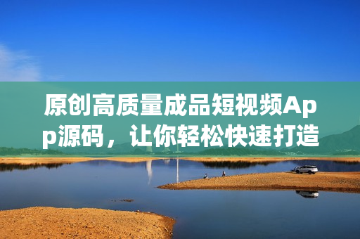 原创高质量成品短视频App源码，让你轻松快速打造个人视频分享平台