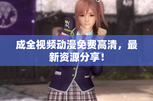 成全视频动漫免费高清，最新资源分享！