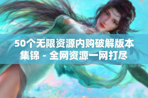 50个无限资源内购破解版本集锦 - 全网资源一网打尽