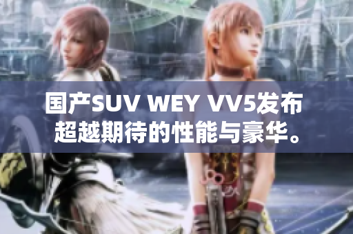 国产SUV WEY VV5发布 超越期待的性能与豪华。