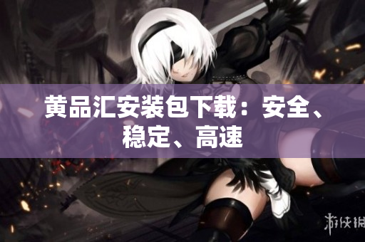 黄品汇安装包下载：安全、稳定、高速