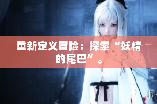 重新定义冒险：探索“妖精的尾巴”。