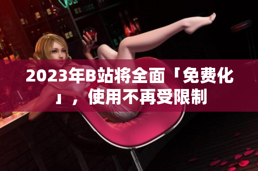 2023年B站将全面「免费化」，使用不再受限制