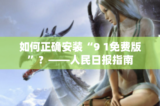 如何正确安装“9 1免费版”？——人民日报指南