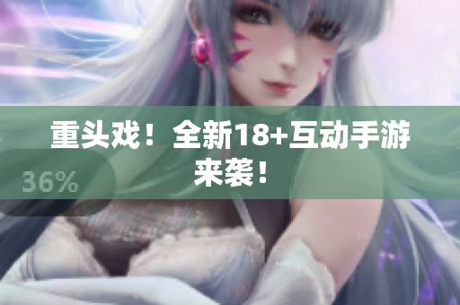 重头戏！全新18+互动手游来袭！