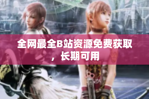 全网最全B站资源免费获取，长期可用