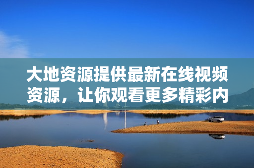 大地资源提供最新在线视频资源，让你观看更多精彩内容