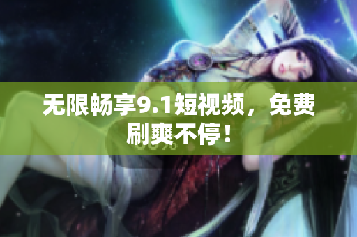 无限畅享9.1短视频，免费刷爽不停！