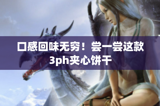 口感回味无穷！尝一尝这款3ph夹心饼干